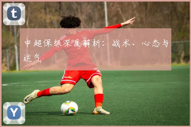 中超保级深度解析：战术、心态与运气