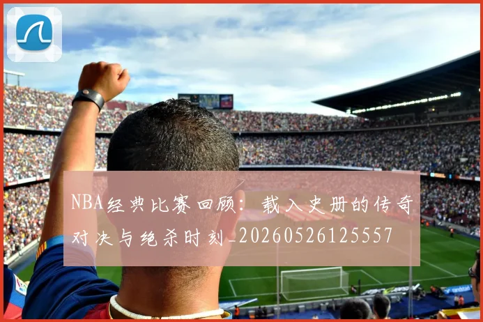 NBA经典比赛回顾：载入史册的传奇对决与绝杀时刻_20260526125557