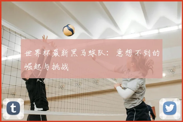 世界杯最新黑马球队：意想不到的崛起与挑战