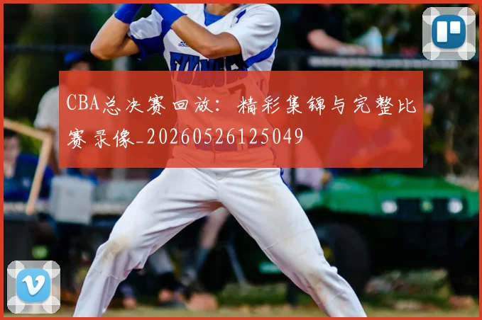 CBA总决赛回放：精彩集锦与完整比赛录像_20260526125049