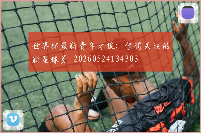 世界杯最新青年才俊：值得关注的新星球员_20260524134303