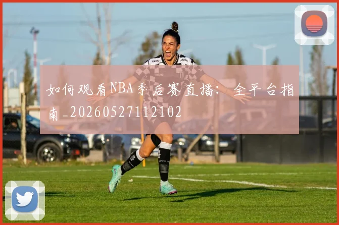 如何观看NBA季后赛直播：全平台指南_20260527112102