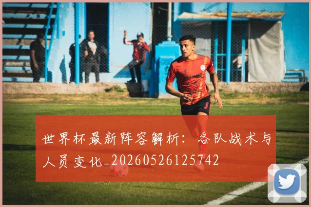 世界杯最新阵容解析：各队战术与人员变化_20260526125742