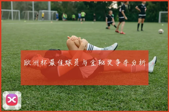 欧洲杯最佳球员与金靴奖争夺分析