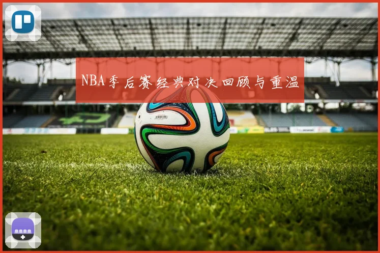 NBA季后赛经典对决回顾与重温