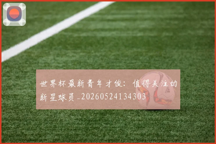 世界杯最新青年才俊：值得关注的新星球员_20260524134303