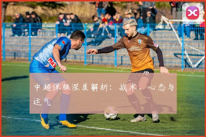 中超保级深度解析：战术、心态与运气
