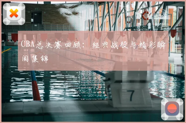 CBA总决赛回顾：经典战役与精彩瞬间集锦