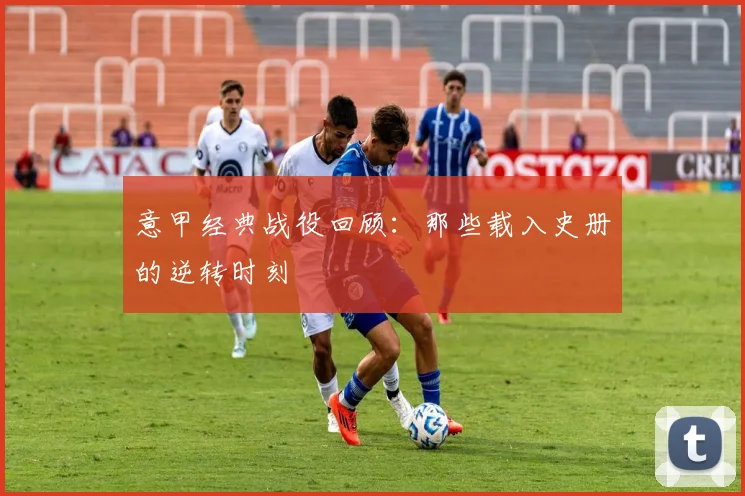 意甲经典战役回顾：那些载入史册的逆转时刻