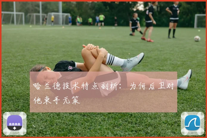 哈兰德技术特点剖析:为何后卫对他束手无策
