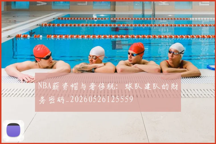 NBA薪资帽与奢侈税：球队建队的财务密码_20260526125559