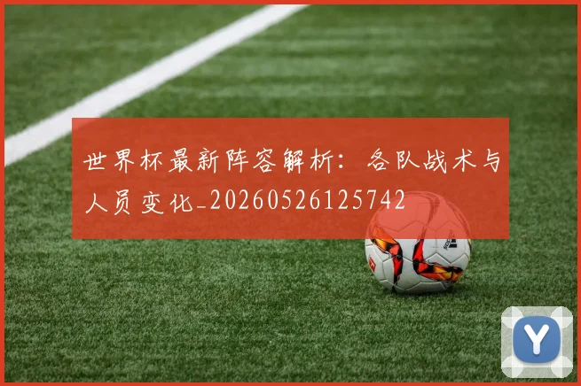 世界杯最新阵容解析:各队战术与人员变化_20260526125742